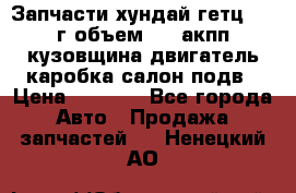 Запчасти хундай гетц 2010г объем 1.6 акпп кузовщина двигатель каробка салон подв › Цена ­ 1 000 - Все города Авто » Продажа запчастей   . Ненецкий АО